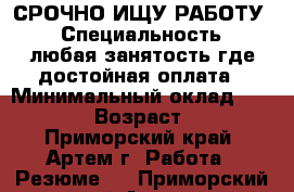 СРОЧНО ИЩУ РАБОТУ! › Специальность ­ любая занятость где достойная оплата › Минимальный оклад ­ 25 000 › Возраст ­ 29 - Приморский край, Артем г. Работа » Резюме   . Приморский край,Артем г.